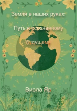 Земля в наших руках: Путь к осознанному будущему - Виола Яр