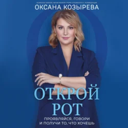 Открой рот. Проявляйся, говори и получи то, что хочешь - Оксана Козырева