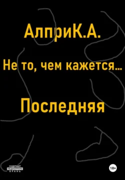 Не то, чем кажется… Последняя - Алпри К.А.