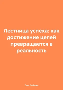 Лестница успеха: как достижение целей превращается в реальность - Олег Лебедев