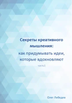 Секреты креативного мышления: как придумывать идеи, которые вдохновляют - Олег Лебедев