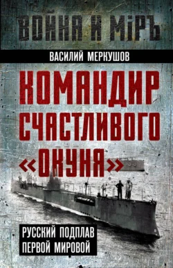 Командир счастливого «Окуня». Русский подплав Первой мировой - Василий Меркушов