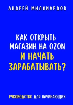 Как открыть магазин на OZON и начать зарабатывать? Руководство для начинающих - Андрей Миллиардов