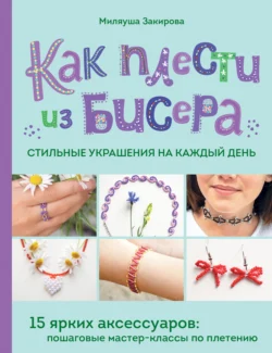 Как плести из бисера стильные украшения на каждый день. 15 ярких аксессуаров. Пошаговые мастер-классы по плетению - Миляуша Закирова