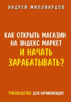 Как открыть магазин на Яндекс Маркет и начать зарабатывать? Руководство для начинающих - Андрей Миллиардов