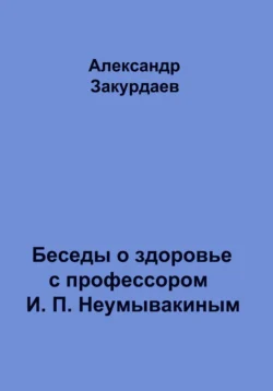 Беседы о здоровье с профессором И. П. Неумывакиным - Александр Закурдаев