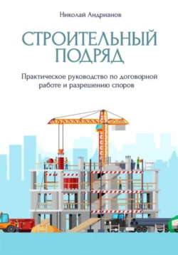 Строительный подряд. Практическое руководство по договорной работе и разрешению споров - Николай Андрианов