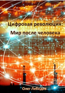 Цифровая революция: Мир после человека - Олег Лебедев