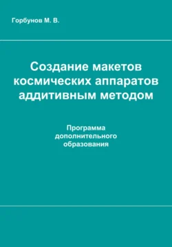 Создание макетов космических аппаратов аддитивным методом : рабочая программа дополнительного образования, audiobook Максима Васильевича Горбунова. ISDN71253004