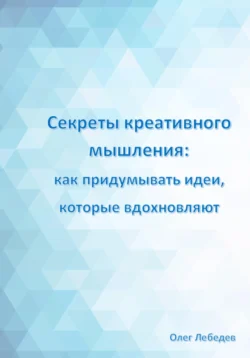 Секреты креативного мышления: как придумывать идеи, которые вдохновляют - Олег Лебедев