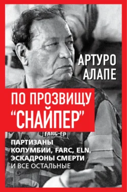 По прозвищу «Снайпер». Партизаны Колумбии, FARC, ELN, эскадроны смерти и все остальные - Артуро Алапе