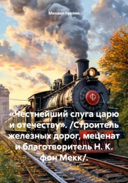 «Честнейший слуга царю и отечеству». /Строитель железных дорог, меценат и благотворитель Н. К. фон Мекк/. - Михаил Гавлин