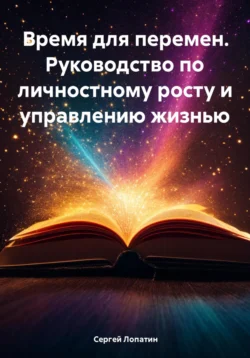 Время для перемен. Руководство по личностному росту и управлению жизнью - Сергей Лопатин