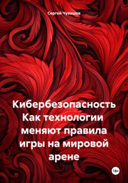 Кибербезопасность. Как технологии меняют правила игры на мировой арене - Сергей Чувашов