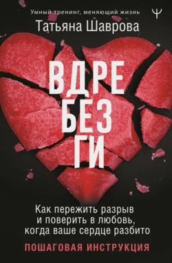 Вдребезги. Как пережить разрыв и поверить в любовь, когда ваше сердце разбито. Пошаговая инструкция - Татьяна Шаврова