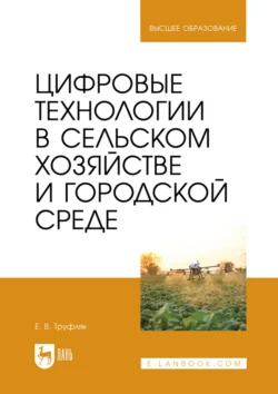 Цифровые технологии в сельском хозяйстве и городской среде. Учебник для вузов - Евгений Труфляк