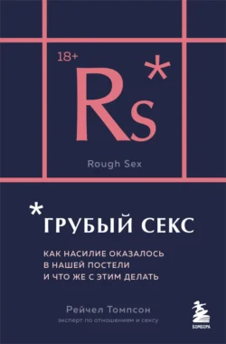 Грубый секс. Как насилие оказалось в нашей постели, и что же с этим делать - Рейчел Томпсон