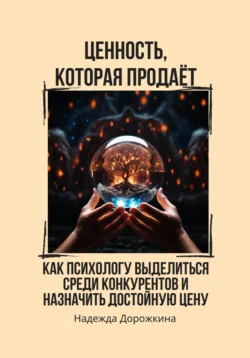 Ценность, которая продаёт. Как психологу выделиться среди конкурентов и назначить достойную цену - Надежда Дорожкина