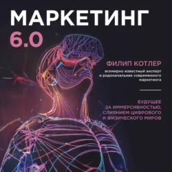 Маркетинг 6.0. Будущее за иммерсивностью, слиянием цифрового и физического миров - Филип Котлер