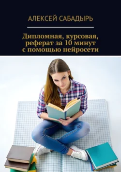 Дипломная, курсовая, реферат за 10 минут с помощью нейросети - Алексей Сабадырь