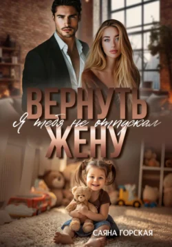 Вернуть жену. Я тебя не отпускал - Саяна Горская