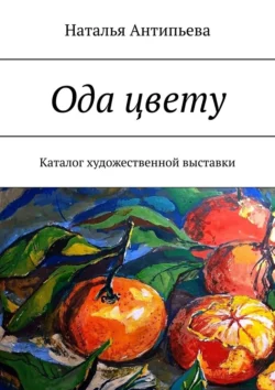 Ода цвету. Каталог художественной выставки - Наталья Антипьева