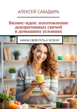 Бизнес-идея: изготовление декоративных свечей в домашних условиях. Начни свой путь к успеху! - Алексей Сабадырь