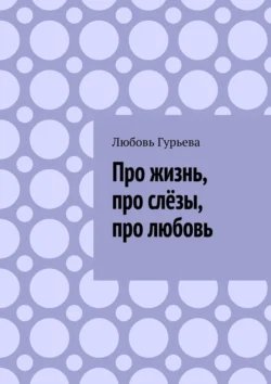 Про жизнь, про слёзы, про любовь - Любовь Гурьева