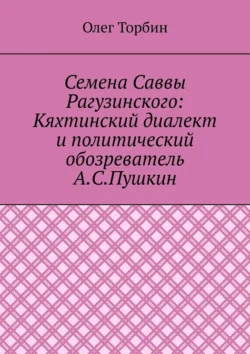 Семена Саввы Рагузинского: Кяхтинский диалект и политический обозреватель А.С.Пушкин - Олег Торбин