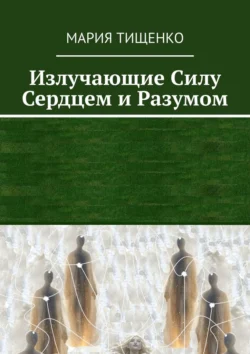 Излучающие силу. Сердцем и разумом - Мария Тищенко