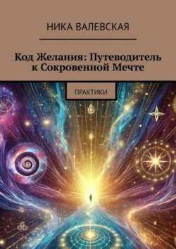 Код желания: Путеводитель к сокровенной мечте. Практики - Ника Валевская