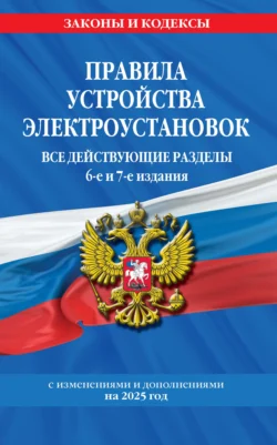 Правила устройства электроустановок. Все действующие разделы. 6-е и 7-е издания. С изменениями и дополнениями на 2025 год - Сборник