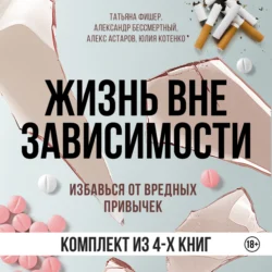 Жизнь вне зависимости. 4 книги для избавления от вредных привычек - Татьяна Фишер