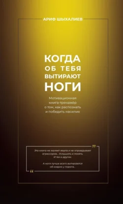 Когда об тебя вытирают ноги. Мотивационная книга-тренажёр о том, как распознать и победить насилие - Ариф Шыхалиев