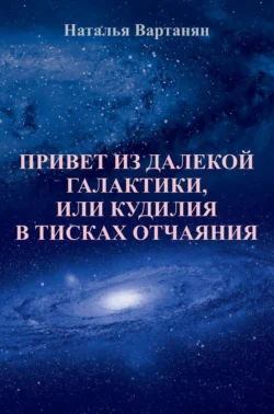 Привет из далекой галактики, или Кудилия в тисках отчаяния - Наталья Вартанян