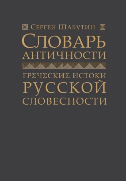 Словарь античности. Греческие истоки русской словесности - Сергей Шабутин