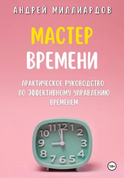 Мастер Времени. Практическое руководство по эффективному управлению временем - Андрей Миллиардов