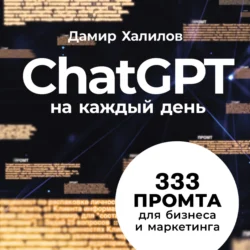 ChatGPT на каждый день: 333 промта для бизнеса и маркетинга. Первая книга с готовыми промтами для ChatGPT и практическими кейсами их применения в работе - Дамир Халилов