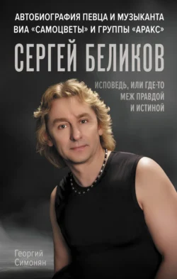 Сергей Беликов. Исповедь, или где-то меж Правдой и Истиной. Автобиография певца и музыканта ВИА «Самоцветы» и группы «Аракс» - Георгий Симонян