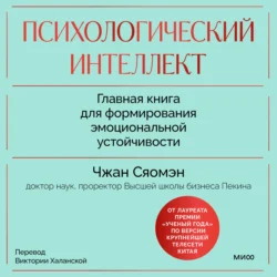 Психологический интеллект. Главная книга для формирования эмоциональной устойчивости. Как развиваться и процветать даже в сложные времена - Сяомэн Чжан