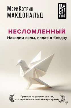 Несломленный. Находим силы, падая в бездну. Практики исцеления для тех, кто пережил психологическую травму - Мэри-Кэтрин Макдональд