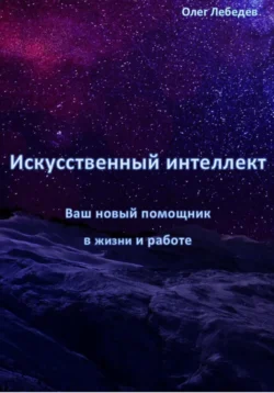 Искусственный Интеллект: Ваш Новый Помощник в Жизни и Работе - Олег Лебедев