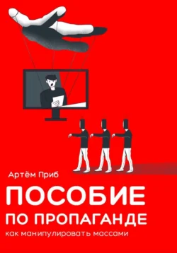 Пособие по пропаганде. Как манипулировать массами - Артем Приб