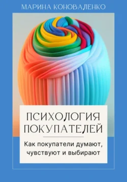 Психология покупателей. Как покупатели думают, чувствуют и выбирают - Марина Коноваленко