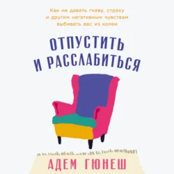 Отпустить и расслабиться: Как не давать гневу, страху и другим негативным чувствам выбивать вас из колеи - Адем Гюнеш