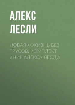 Новая жжизнь без трусов. Комплект книг Алекса Лесли - Алекс Лесли