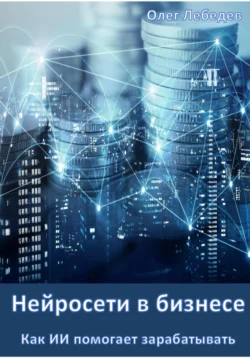 Нейросети в бизнесе: Как ИИ помогает зарабатывать. Часть 1 - Олег Лебедев