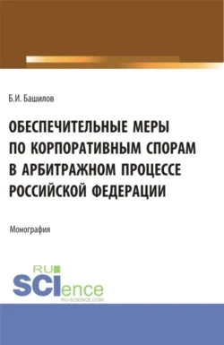 Обеспечительные меры по корпоративным спорам в арбитражном процессе Российской Федерации. (Бакалавриат, Магистратура). Монография. - Борис Башилов