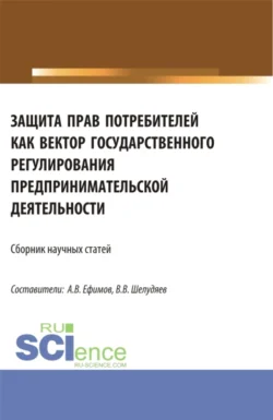 Защита прав потребителей как вектор государственного регулирования предпринимательской деятельности. (Сборник научных статей по результатам проведения II Всероссийского круглого стола по защите прав потребителей). (Аспирантура, Магистратура). Сборник статей. - Владислав Шелудяев