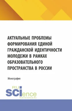 Актуальные проблемы формирования единой гражданской идентичности молодежи в рамках образовательного пространства в России. (Аспирантура, Магистратура). Монография., audiobook Натальи Валерьевны Косолаповой. ISDN71272753